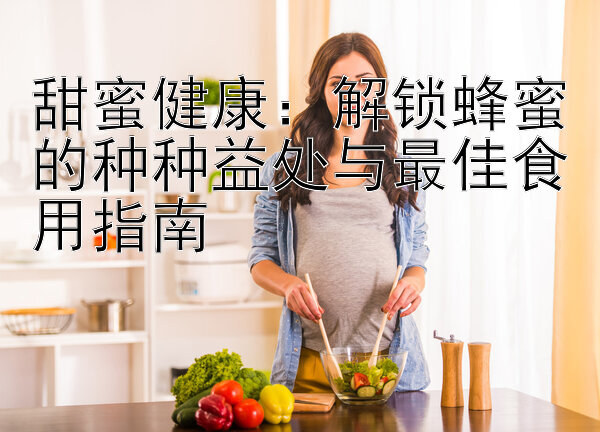 甜蜜健康：解锁蜂蜜的种种益处与最佳食用指南