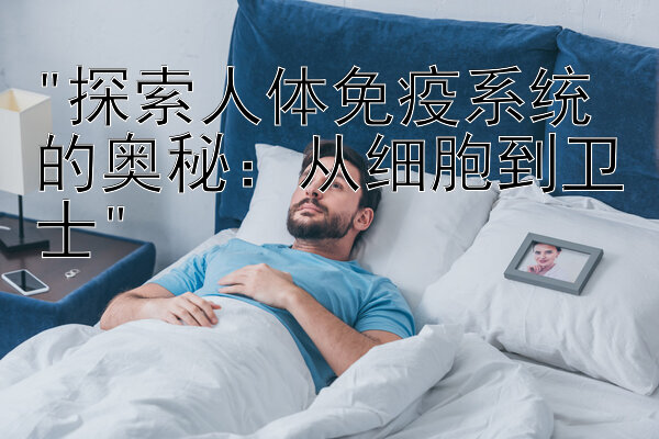 探索人体免疫系统的奥秘：从细胞到卫士