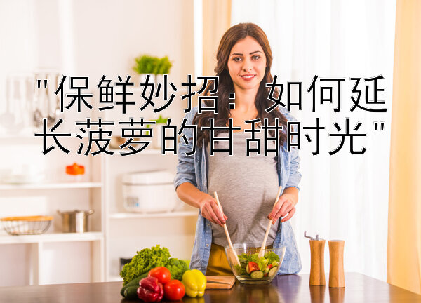 保鲜妙招：如何延长菠萝的甘甜时光