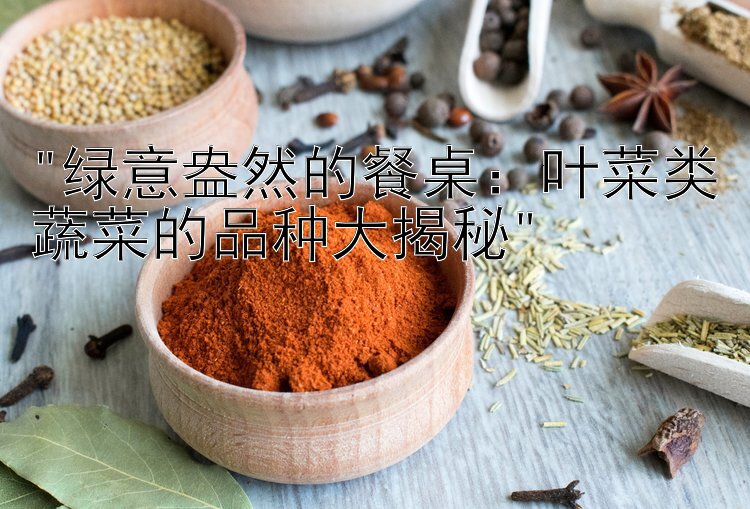 绿意盎然的餐桌：叶菜类蔬菜的品种大揭秘