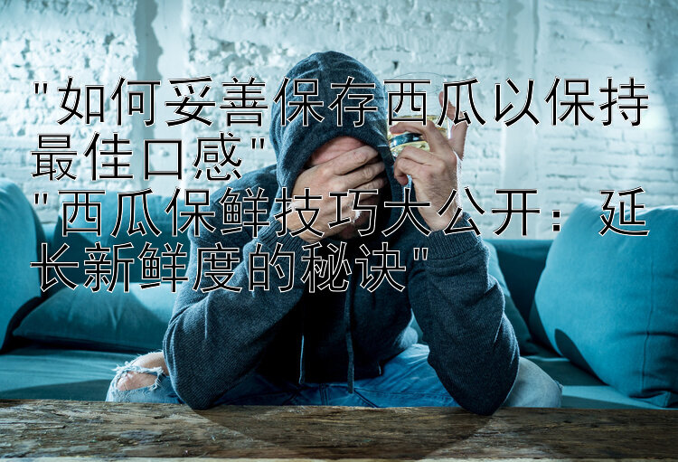 如何妥善保存西瓜以保持最佳口感 
西瓜保鲜技巧大公开：延长新鲜度的秘诀