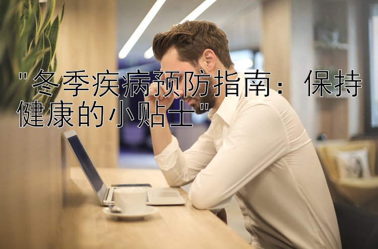 冬季疾病预防指南：保持健康的小贴士