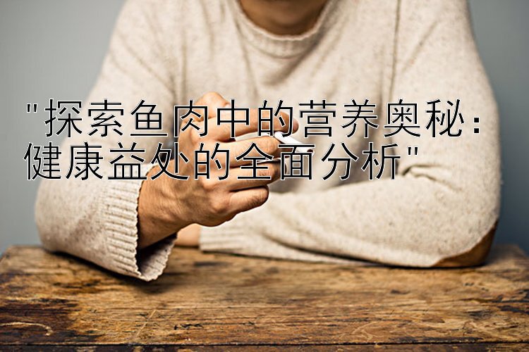 探索鱼肉中的营养奥秘：健康益处的全面分析