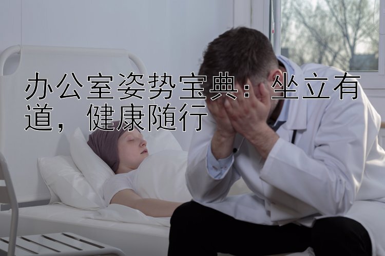 办公室姿势宝典：坐立有道，健康随行