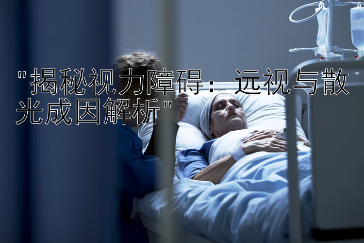 揭秘视力障碍：远视与散光成因解析