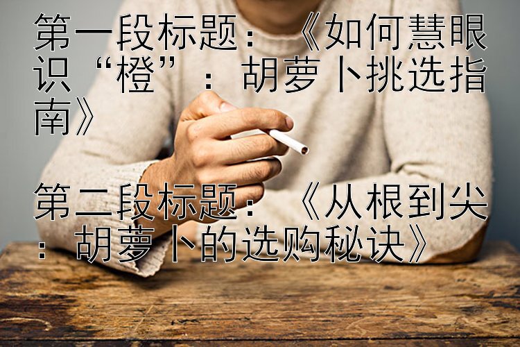 《如何慧眼识“橙”：胡萝卜挑选指南》《从根到尖：胡萝卜的选购秘诀》