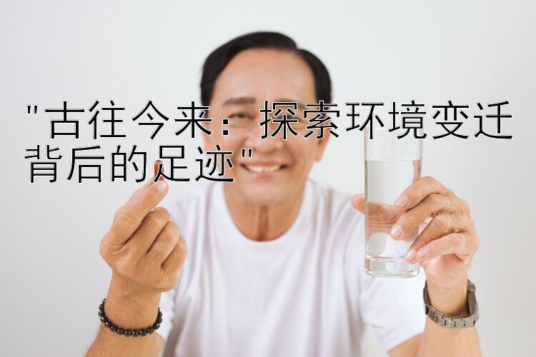 古往今来：探索环境变迁背后的足迹