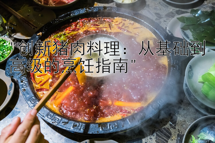 创新猪肉料理：从基础到高级的烹饪指南