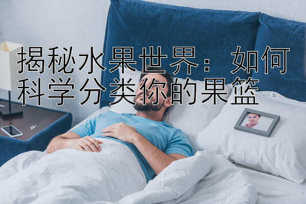 揭秘水果世界：如何科学分类你的果篮