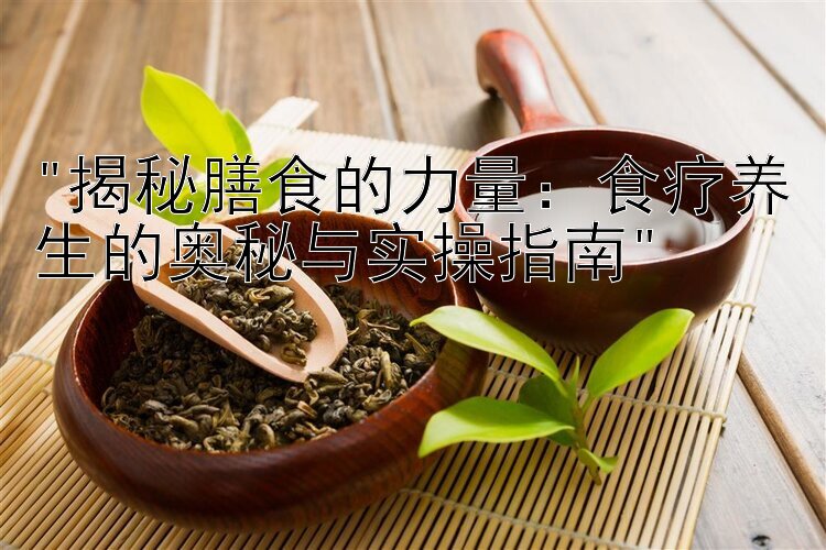 揭秘膳食的力量：食疗养生的奥秘与实操指南