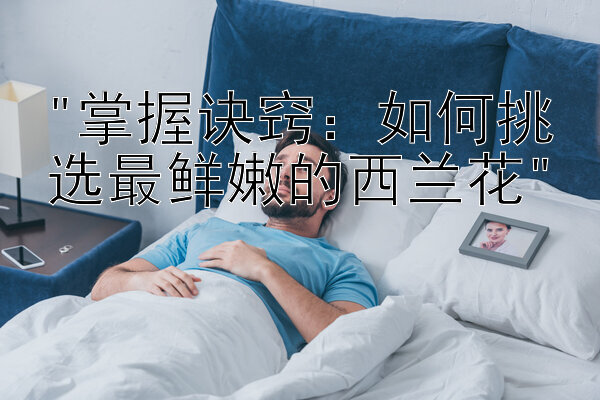 掌握诀窍：如何挑选最鲜嫩的西兰花