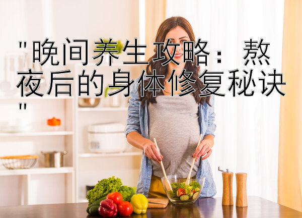 晚间养生攻略：熬夜后的身体修复秘诀