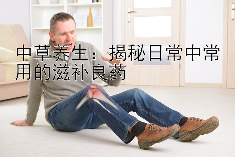 中草养生：揭秘日常中常用的滋补良药