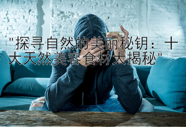 探寻自然的美丽秘钥：十大天然美容食材大揭秘