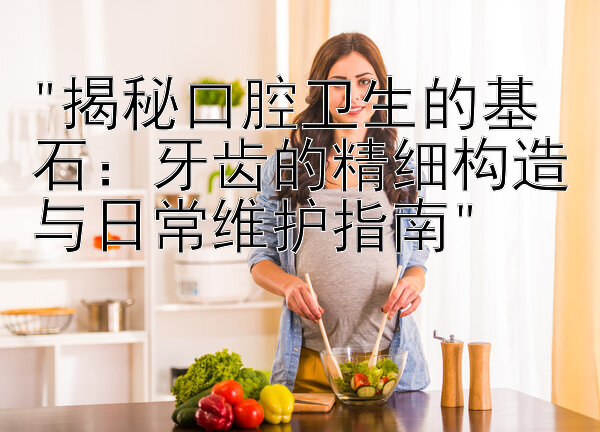 揭秘口腔卫生的基石：牙齿的精细构造与日常维护指南