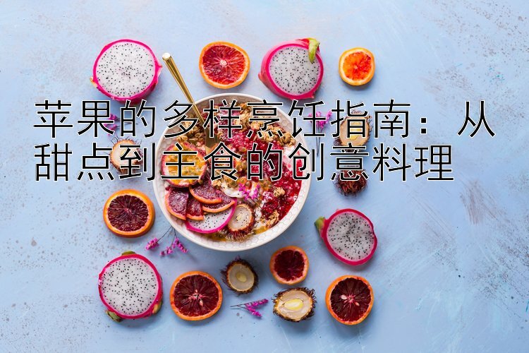 苹果的多样烹饪指南：从甜点到主食的创意料理