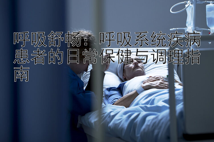 呼吸舒畅：呼吸系统疾病患者的日常保健与调理指南