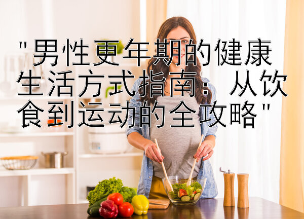 男性更年期的健康生活方式指南：从饮食到运动的全攻略