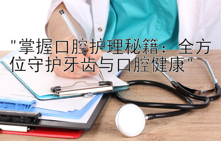 掌握口腔护理秘籍：全方位守护牙齿与口腔健康