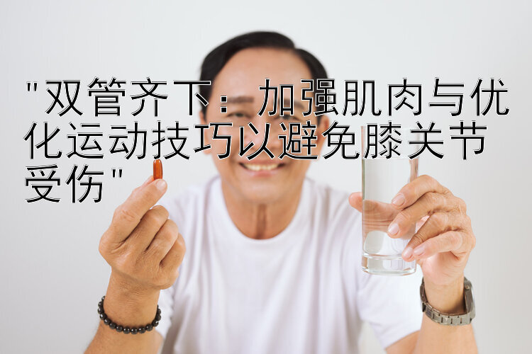 双管齐下：加强肌肉与优化运动技巧以避免膝关节受伤