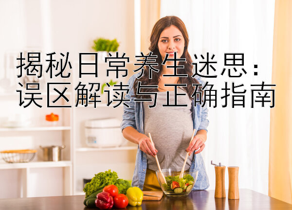 揭秘日常养生迷思：误区解读与正确指南