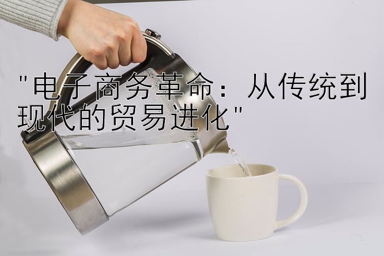 电子商务革命：从传统到现代的贸易进化