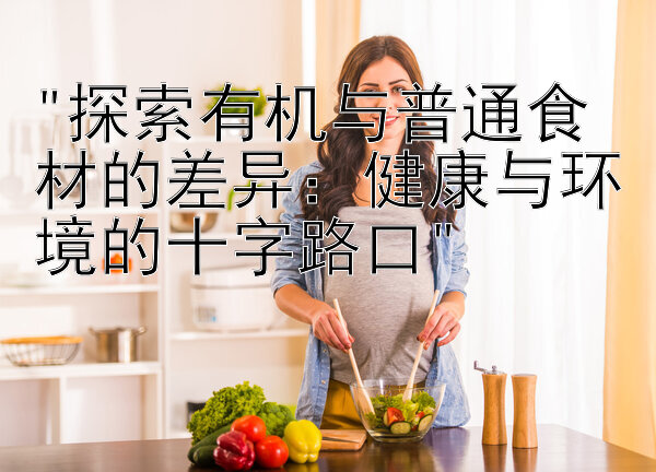 探索有机与普通食材的差异：健康与环境的十字路口