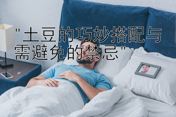 土豆的巧妙搭配与需避免的禁忌