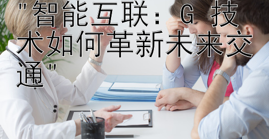 智能互联：G 技术如何革新未来交通