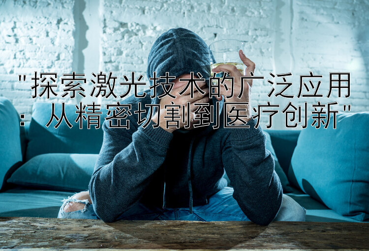 探索激光技术的广泛应用：从精密切割到医疗创新