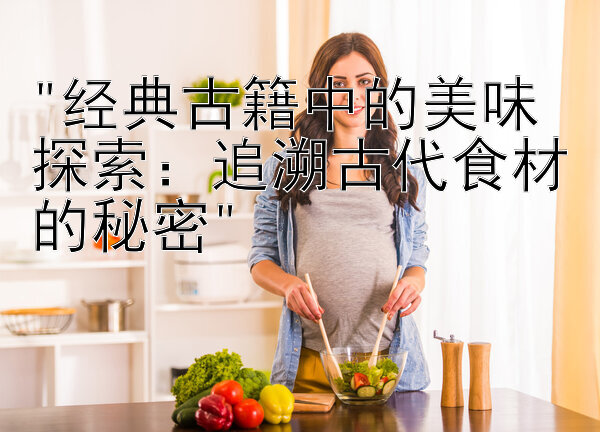 经典古籍中的美味探索：追溯古代食材的秘密