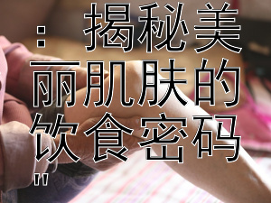 天然食材与秘技：揭秘美丽肌肤的饮食密码