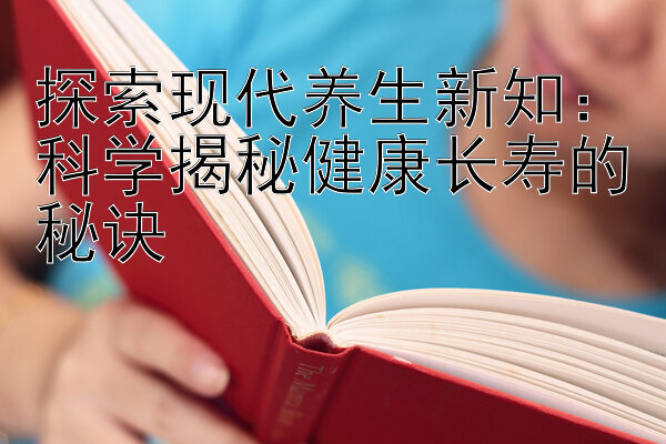 探索现代养生新知：科学揭秘健康长寿的秘诀