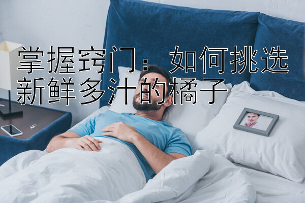 掌握窍门：如何挑选新鲜多汁的橘子