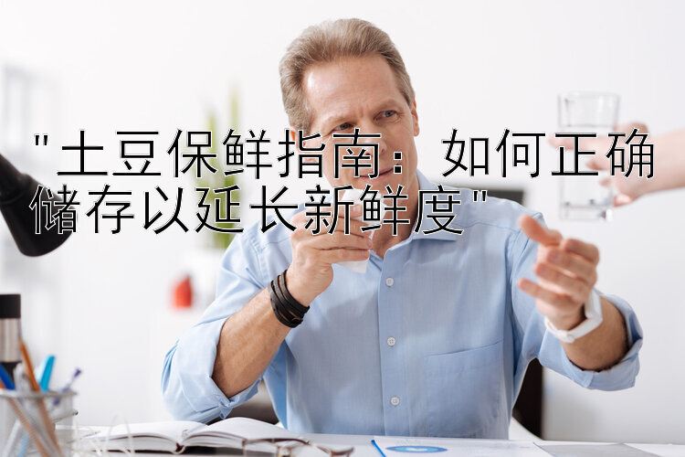 土豆保鲜指南：如何正确储存以延长新鲜度