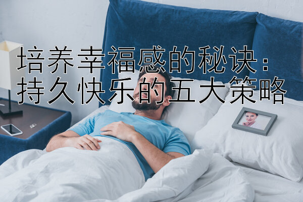 培养幸福感的秘诀：持久快乐的五大策略