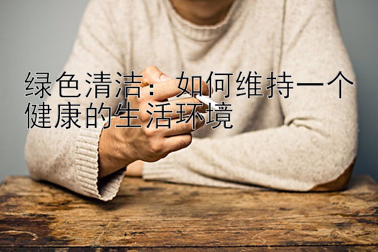 绿色清洁：如何维持一个健康的生活环境