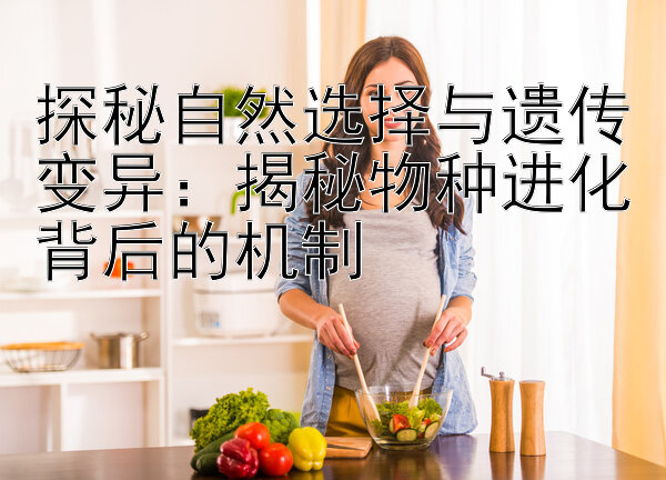 探秘自然选择与遗传变异：揭秘物种进化背后的机制