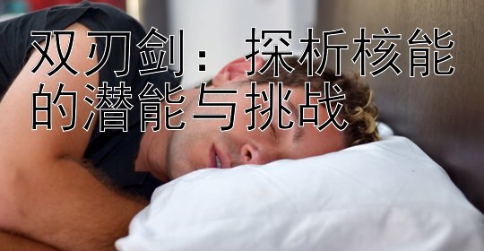 双刃剑：探析核能的潜能与挑战