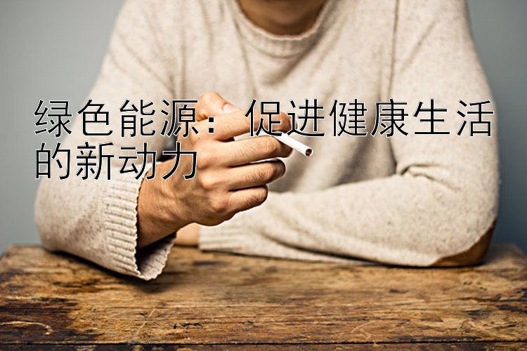 绿色能源：促进健康生活的新动力