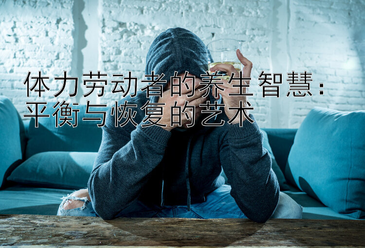 体力劳动者的养生智慧：平衡与恢复的艺术