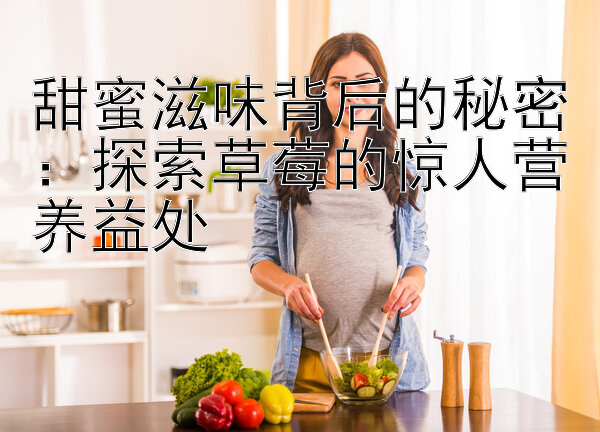 甜蜜滋味背后的秘密：探索草莓的惊人营养益处