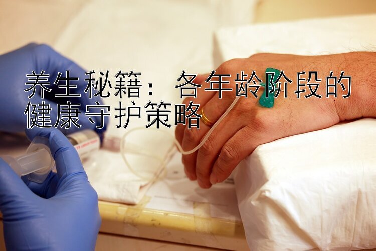 养生秘籍：各年龄阶段的健康守护策略