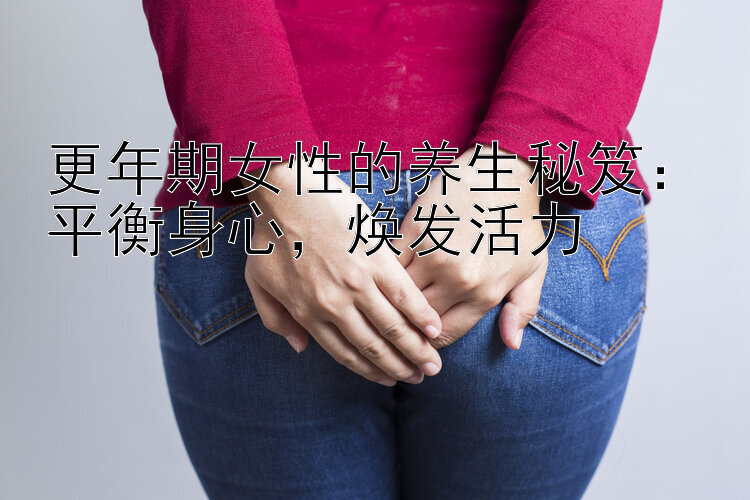 更年期女性的养生秘笈：平衡身心，焕发活力