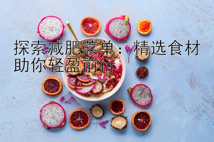 探索减肥菜单：精选食材助你轻盈前行