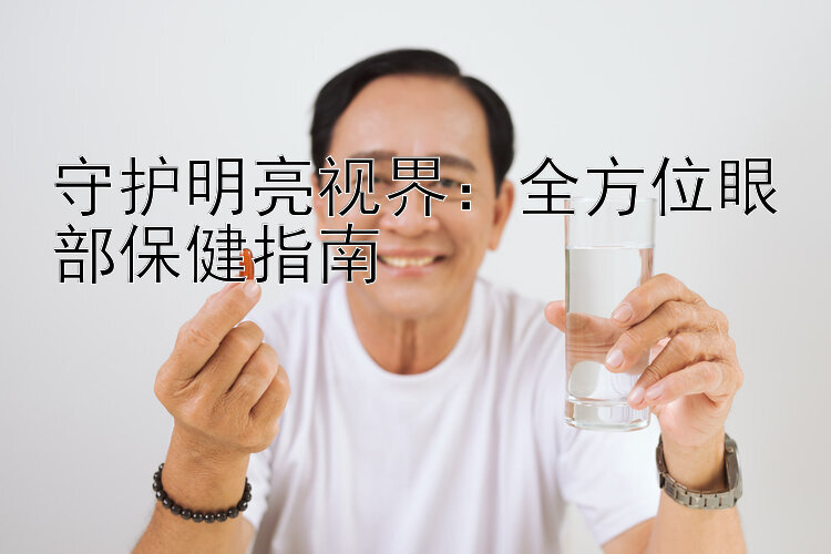 守护明亮视界：全方位眼部保健指南