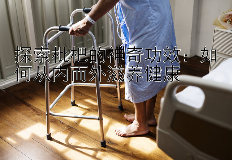 探索枇杷的神奇功效：如何从内而外滋养健康