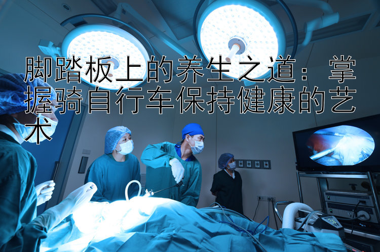 脚踏板上的养生之道：掌握骑自行车保持健康的艺术