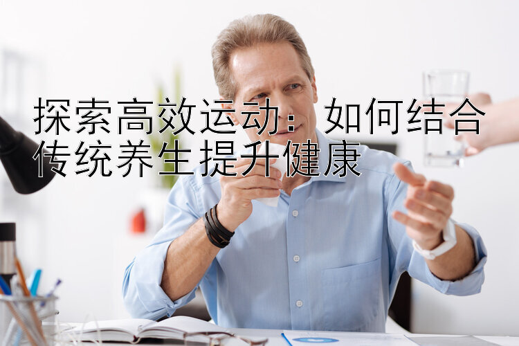 探索高效运动：如何结合传统养生提升健康