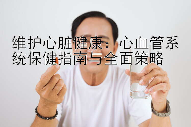 维护心脏健康：心血管系统保健指南与全面策略